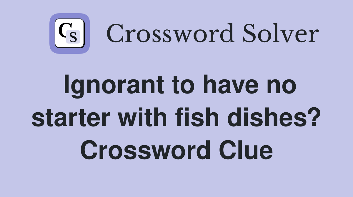 Ignorant to have no starter with fish dishes? Crossword Clue Answers